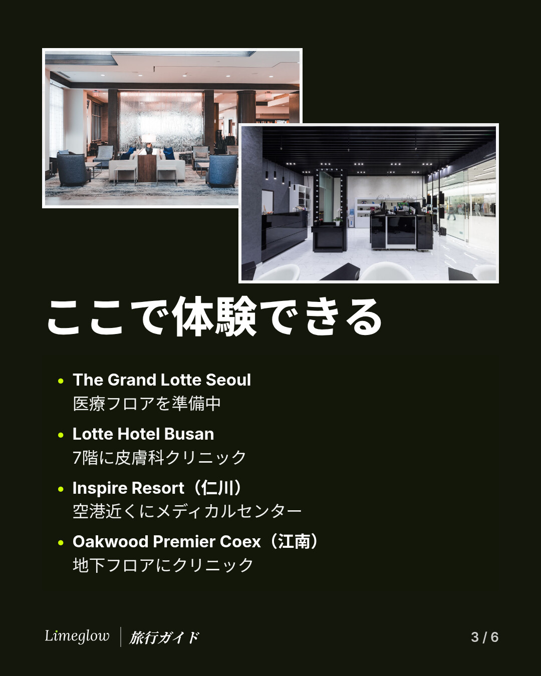 メディカンスを体験できる場所：The Grand Lotte Seoulは医療フロアを準備中。Lotte Hotel Busanは7階に皮膚科クリニック。仁川のInspire Resortは空港近くにメディカルセンター。江南のOakwood Premier Coexは地下フロアにクリニックがあります。