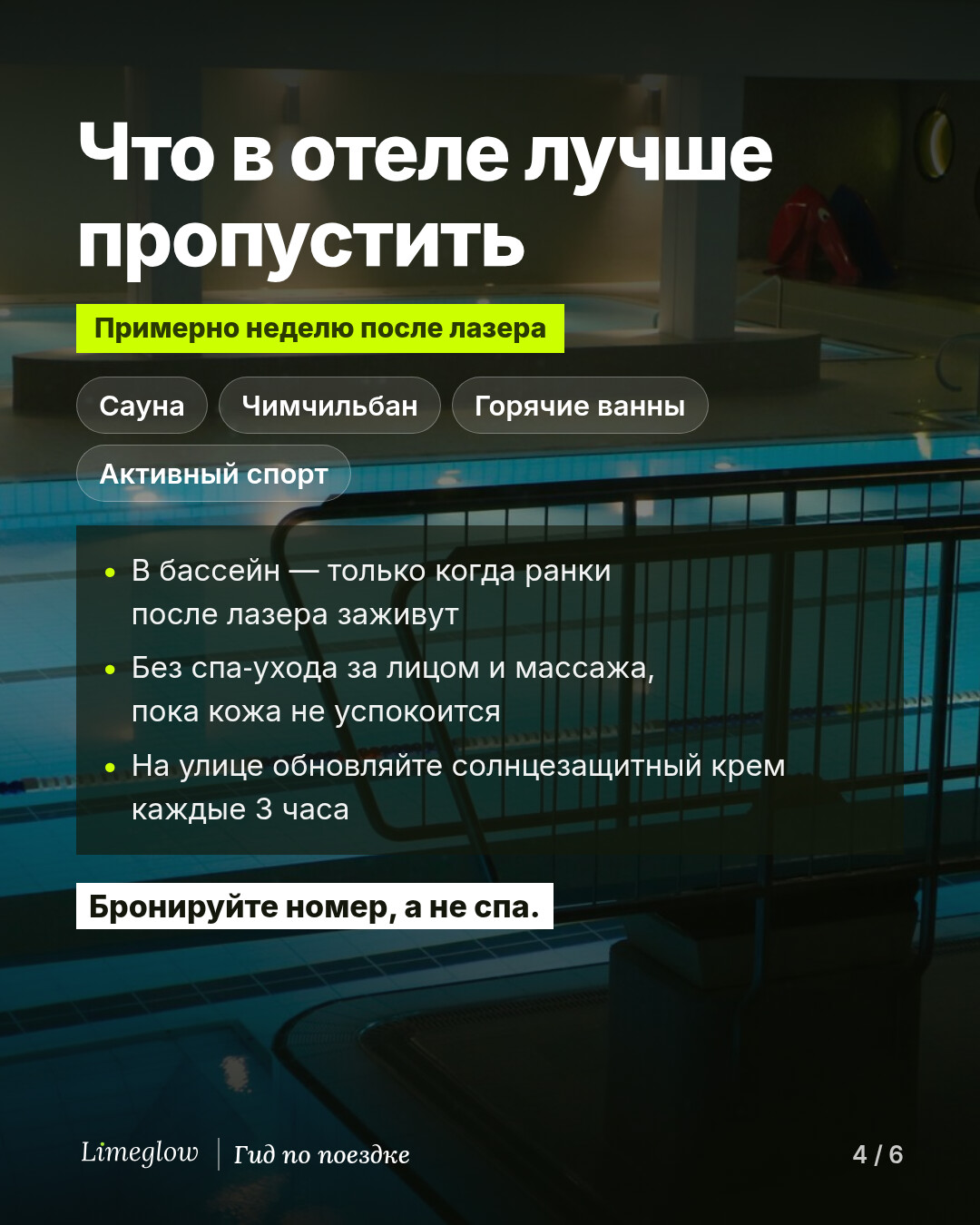 Что в отеле лучше пропустить примерно неделю после лазера: сауну, чимчильбан, горячие ванны и активный спорт. Не заходите в бассейн, пока ранки после лазера не заживут, обойдитесь без спа-ухода за лицом и массажа, пока кожа не успокоится, а на улице обновляйте солнцезащитный крем каждые 3 часа. Бронируйте номер, а не спа.