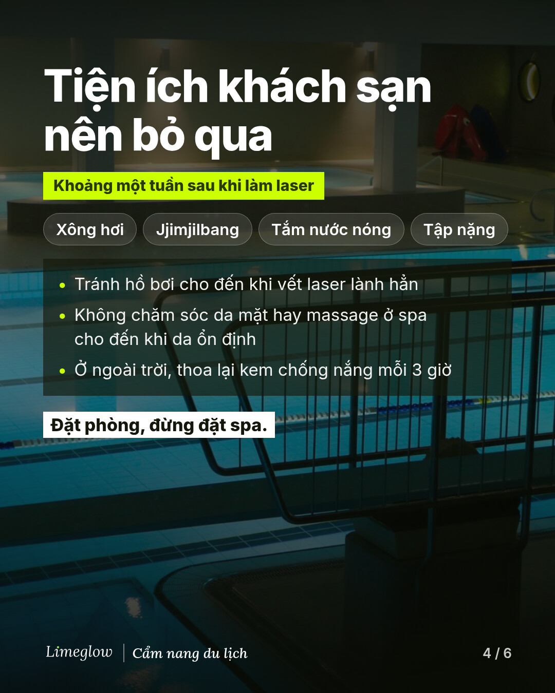 Những tiện ích khách sạn nên bỏ qua trong khoảng một tuần sau khi làm laser: xông hơi, jjimjilbang, tắm nước nóng và tập luyện nặng. Tránh hồ bơi cho đến khi vết laser lành hẳn, không chăm sóc da mặt hay massage ở spa cho đến khi da ổn định, và thoa lại kem chống nắng mỗi 3 giờ khi ở ngoài trời. Đặt phòng, đừng đặt spa.