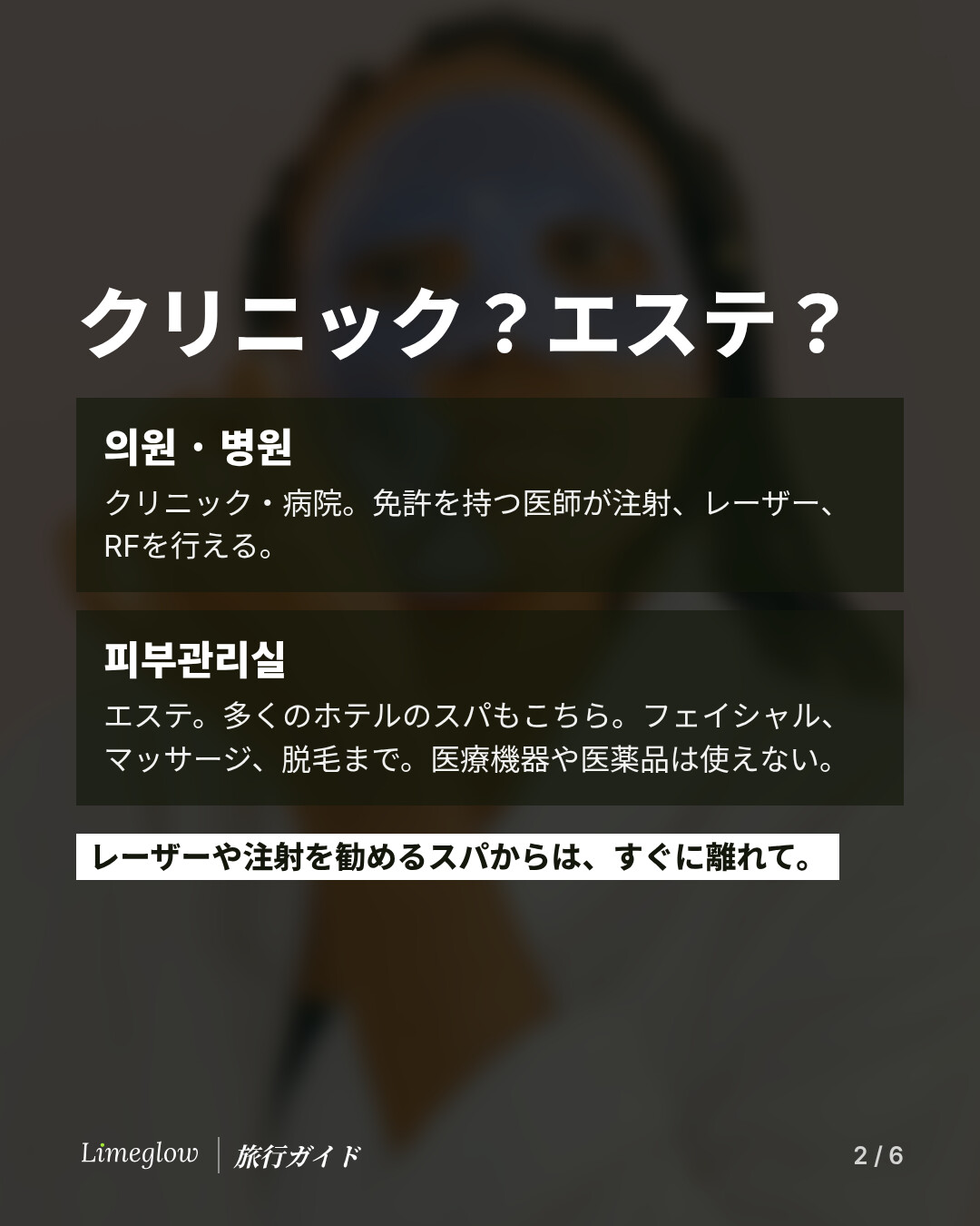 クリニック？エステ？의원や병원はクリニックや病院のことで、免許を持つ医師が注射、レーザー、RFを行えます。피부관리실は多くのホテルのスパと同じエステのことで、できるのはフェイシャル、マッサージ、脱毛まで。医療機器や医薬品は使えません。レーザーや注射を勧めるスパからは、すぐに離れましょう。