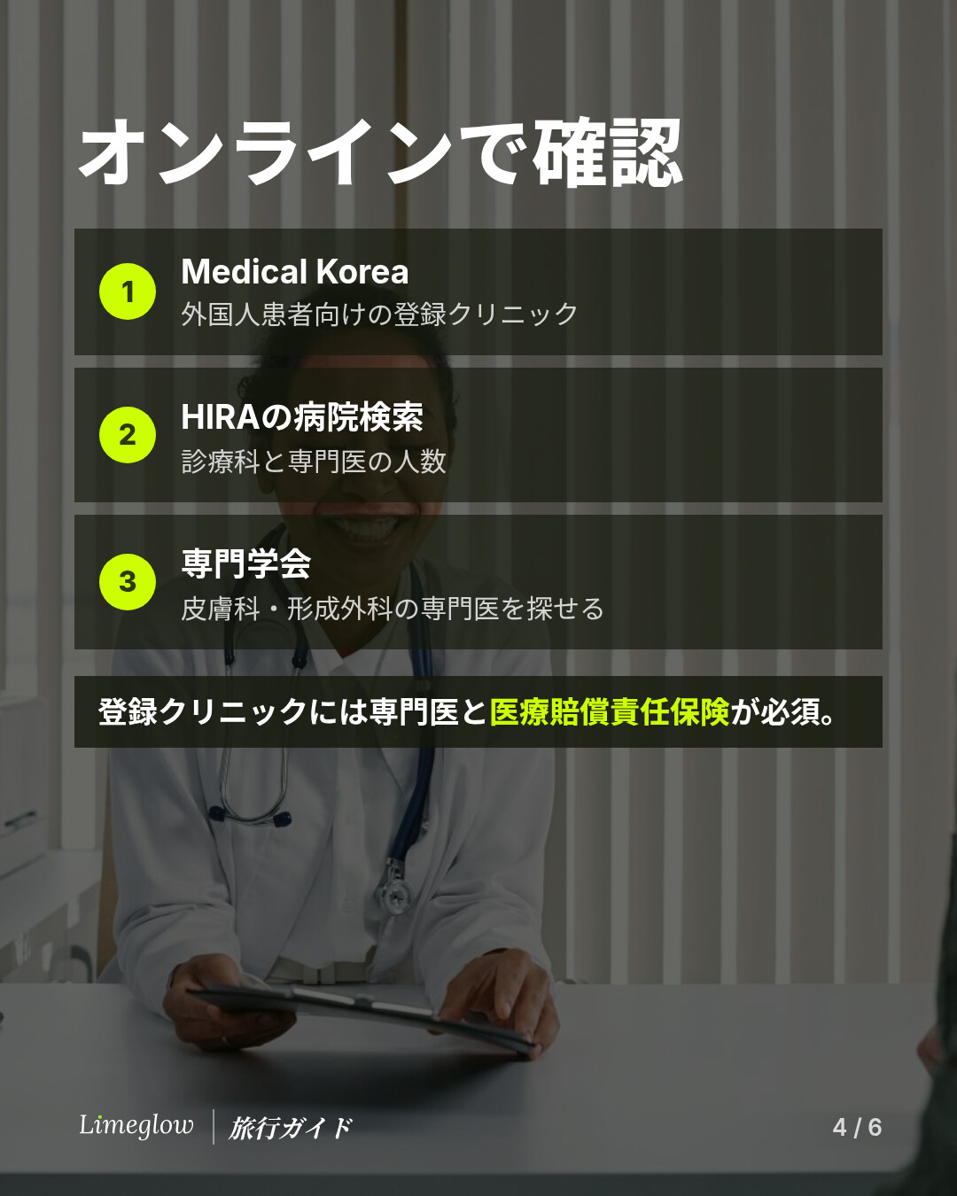 オンラインで確認：1、Medical Koreaで外国人患者向けの登録クリニックを調べる。2、HIRAの病院検索で診療科と専門医の人数を調べる。3、専門学会のサイトで皮膚科・形成外科の専門医を探す。登録クリニックには専門医と医療賠償責任保険が必須です。