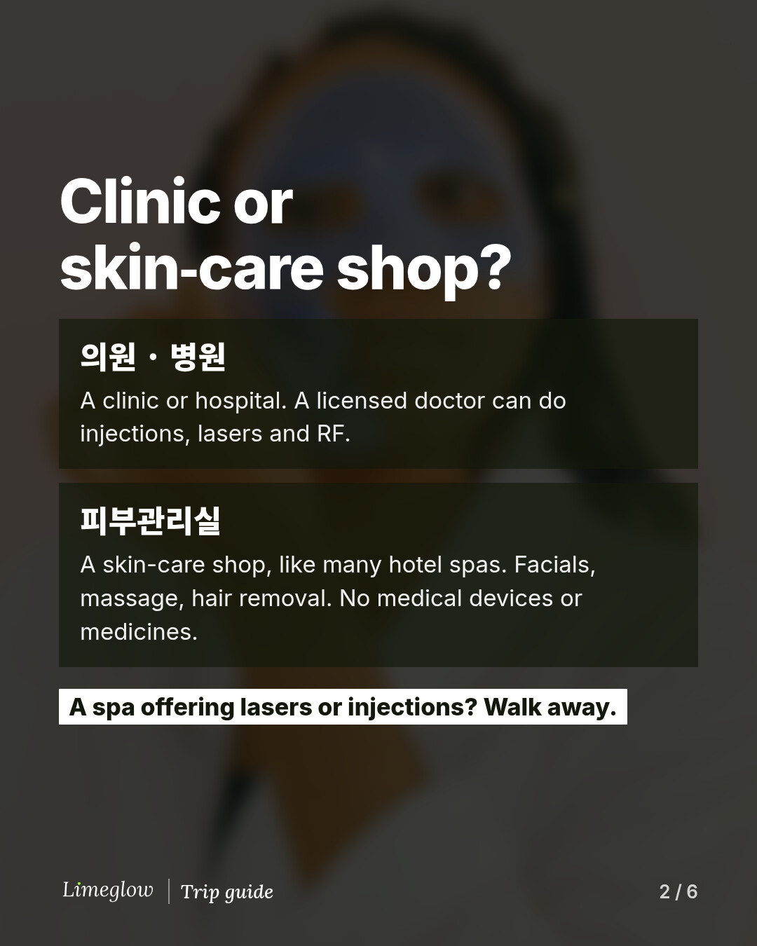 Clinic or skin-care shop? 의원 or 병원 is a clinic or hospital, where a licensed doctor can do injections, lasers and RF. 피부관리실 is a skin-care shop, like many hotel spas: facials, massage and hair removal, with no medical devices or medicines. A spa offering lasers or injections? Walk away.