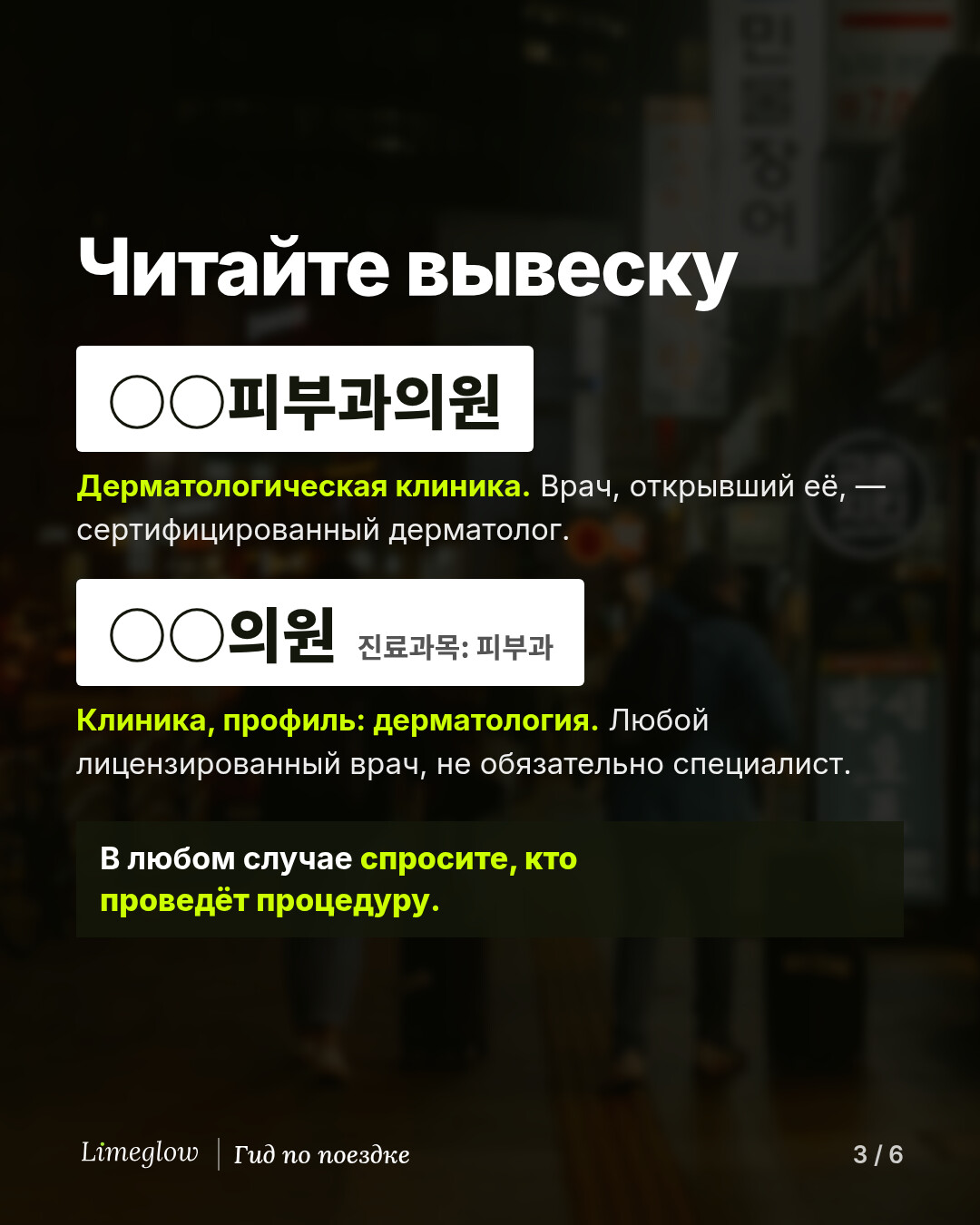 Читайте вывеску. Вывеска 피부과의원 означает дерматологическую клинику, врач-основатель которой — сертифицированный дерматолог. Вывеска 의원 с мелкой припиской 진료과목: 피부과 означает клинику с дерматологическим профилем, которую может вести любой лицензированный врач, не обязательно специалист. В любом случае спросите, кто проведёт процедуру.