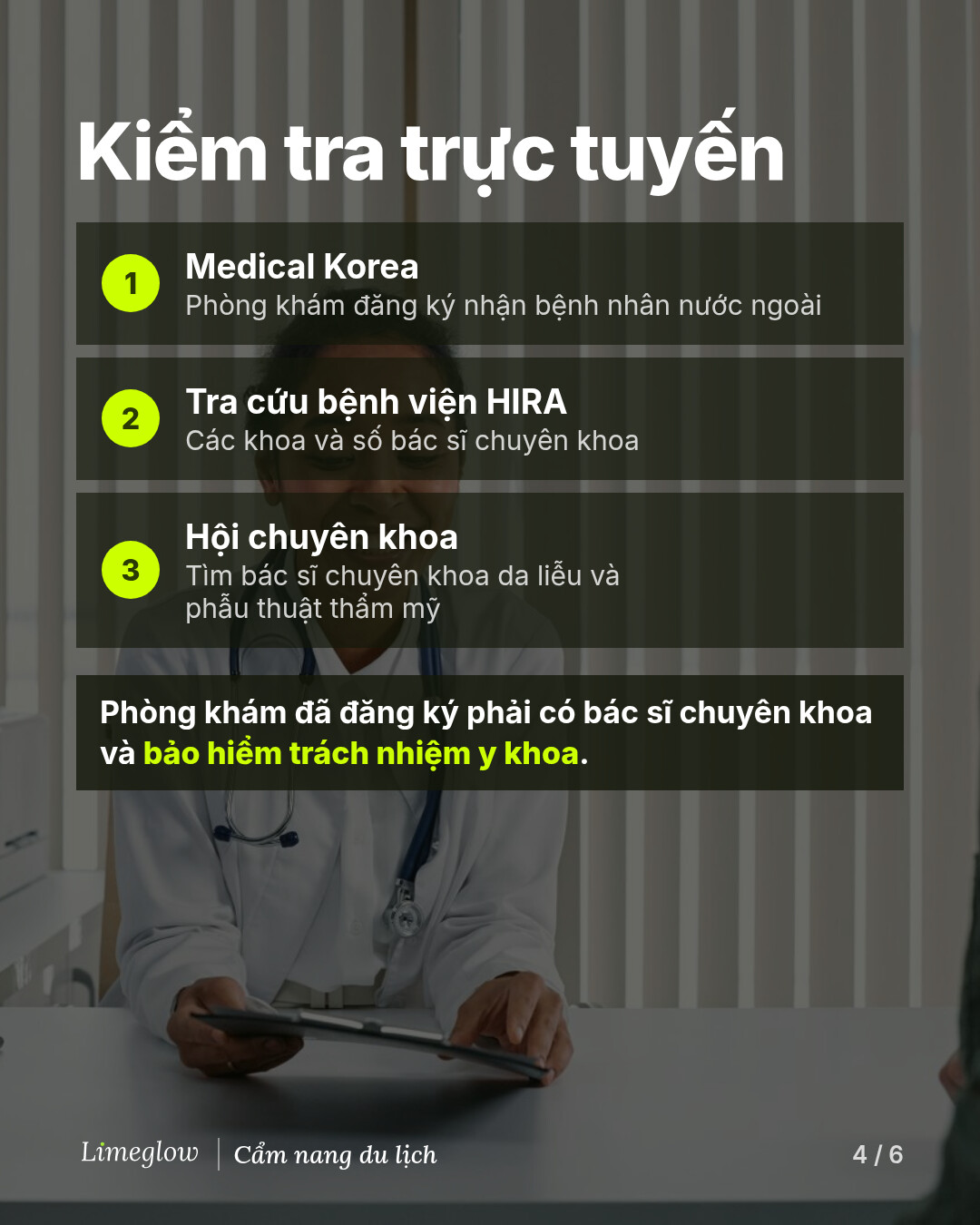 Kiểm tra trực tuyến: 1, Medical Korea, danh sách phòng khám đã đăng ký nhận bệnh nhân nước ngoài. 2, tra cứu bệnh viện HIRA, để xem các khoa và số bác sĩ chuyên khoa. 3, các hội chuyên khoa, để tìm bác sĩ chuyên khoa da liễu và phẫu thuật thẩm mỹ. Phòng khám đã đăng ký phải có bác sĩ chuyên khoa và bảo hiểm trách nhiệm y khoa.