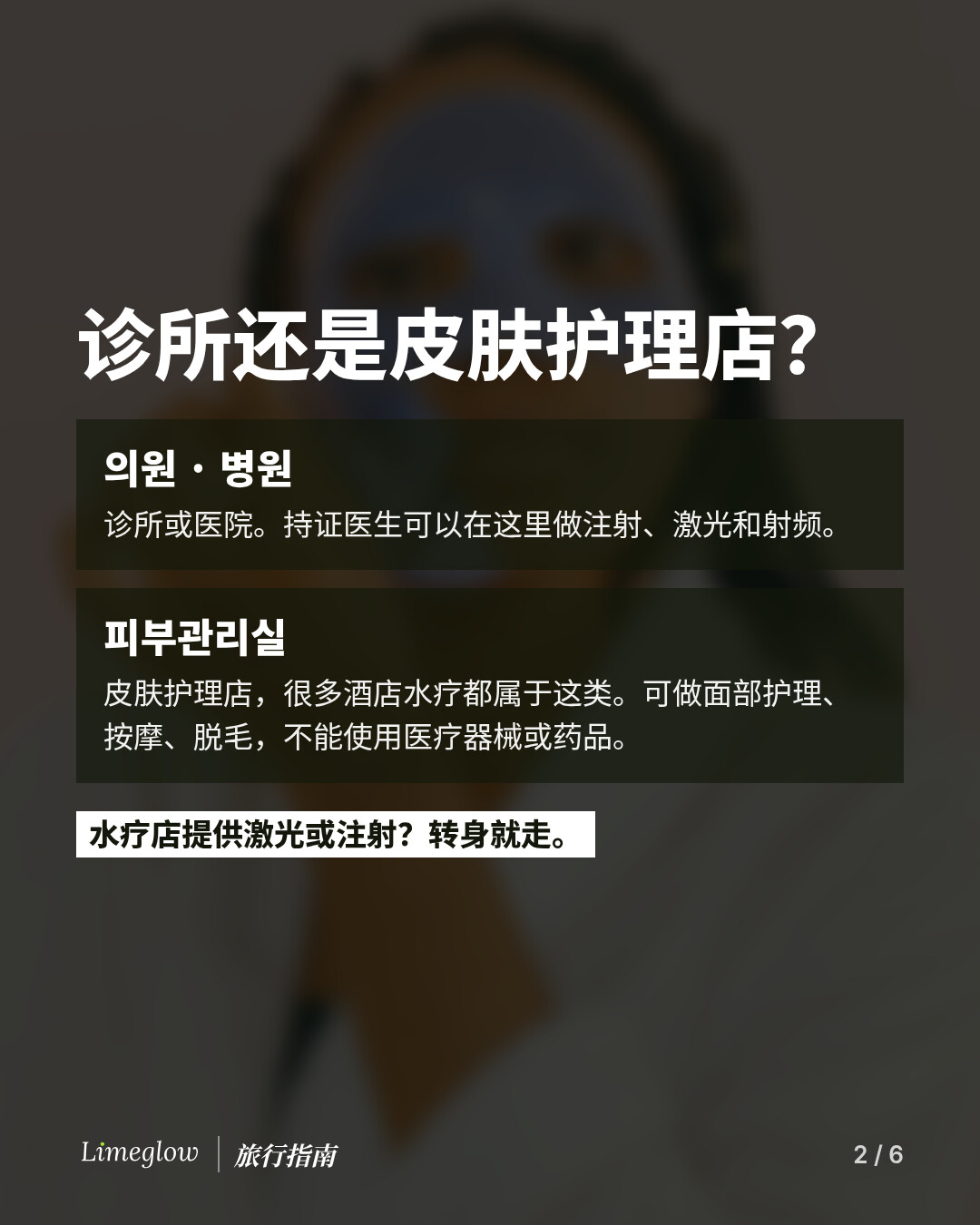 诊所还是皮肤护理店？의원 或 병원 指诊所或医院，持证医生可以在这里做注射、激光和射频。피부관리실 指皮肤护理店，很多酒店水疗都属于这类，可做面部护理、按摩和脱毛，不能使用医疗器械或药品。水疗店提供激光或注射？转身就走。