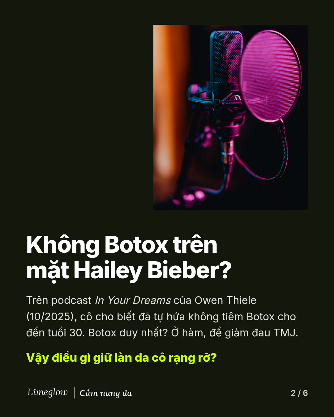 Không Botox trên mặt Hailey Bieber? Trên podcast In Your Dreams của Owen Thiele vào tháng 10 năm 2025, cô cho biết đã tự hứa không tiêm Botox cho đến khi bước sang tuổi 30. Mũi Botox duy nhất của cô là ở hàm, để giảm đau TMJ.