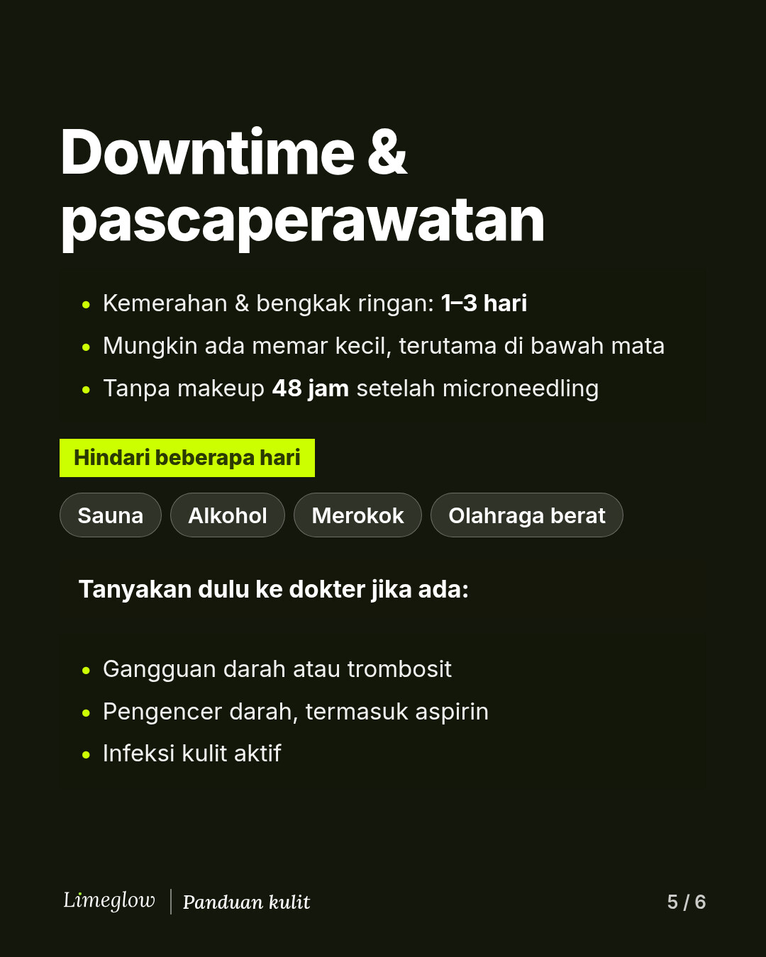 Downtime: kemerahan selama 1 hingga 3 hari, mungkin ada memar. Tanpa makeup selama 48 jam setelah microneedling. Hindari sauna, alkohol, merokok, dan olahraga berat selama beberapa hari. Tanyakan dulu pada dokter jika Anda memiliki gangguan darah atau trombosit, minum obat pengencer darah, atau memiliki infeksi kulit aktif.