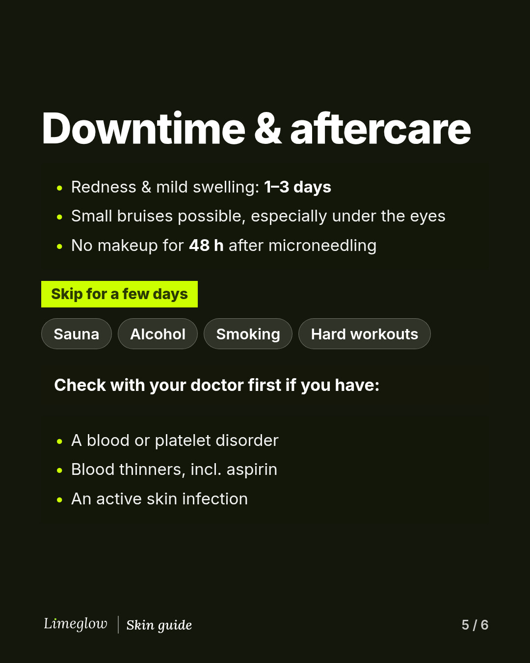 Downtime: redness for 1 to 3 days, bruising possible. No makeup for 48 hours after microneedling. Skip sauna, alcohol, smoking and hard workouts for a few days. Check with your doctor first if you have a blood or platelet disorder, take blood thinners, or have an active skin infection.