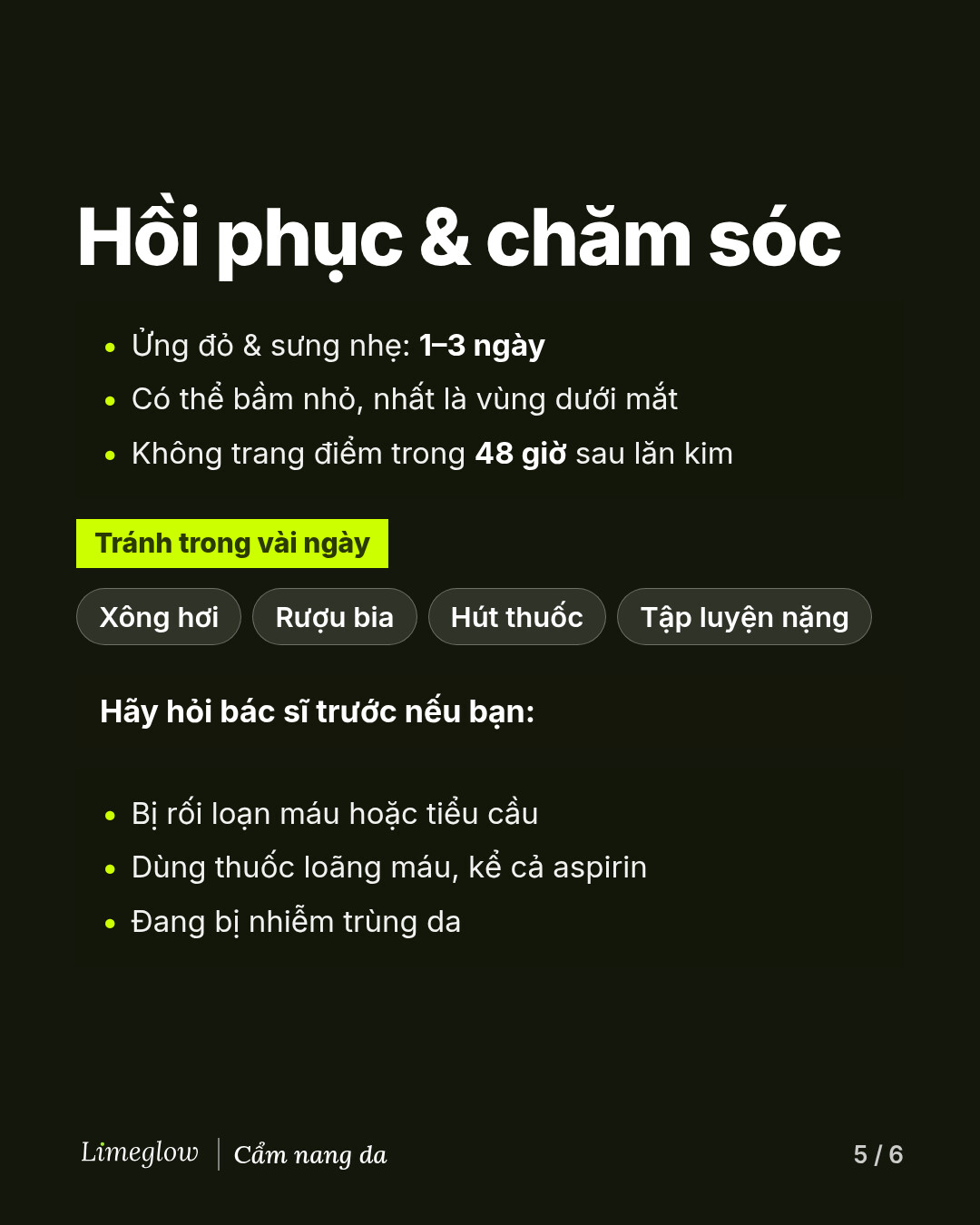 Thời gian hồi phục: ửng đỏ trong 1 đến 3 ngày, có thể bầm tím. Không trang điểm trong 48 giờ sau khi lăn kim. Tránh xông hơi, rượu bia, hút thuốc và tập luyện nặng trong vài ngày. Hãy hỏi bác sĩ trước nếu bạn bị rối loạn máu hoặc tiểu cầu, đang dùng thuốc làm loãng máu, hoặc đang bị nhiễm trùng da.