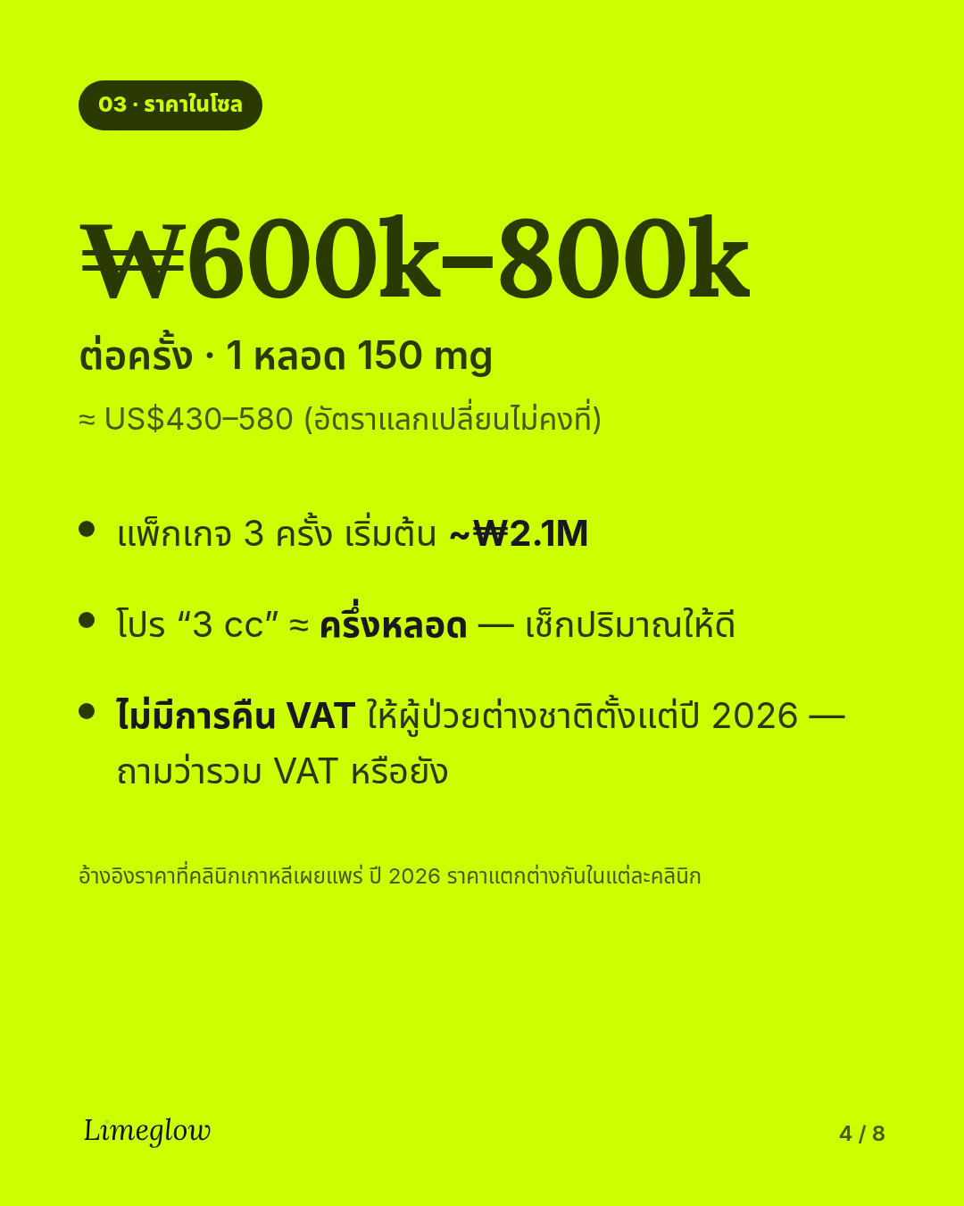 ราคาในโซล: ประมาณ 600,000 ถึง 800,000 วอนต่อครั้ง (1 หลอด 150 mg) แพ็กเกจ 3 ครั้งเริ่มต้นประมาณ 2.1 ล้านวอน ตั้งแต่ปี 2026 ชาวต่างชาติไม่สามารถขอคืน VAT สำหรับหัตถการเสริมความงามได้อีกต่อไป